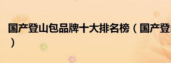 国产登山包品牌十大排名榜（国产登山包品牌）