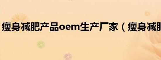 瘦身减肥产品oem生产厂家（瘦身减肥产品）