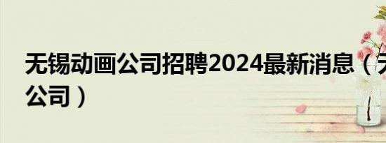 无锡动画公司招聘2024最新消息（无锡动画公司）