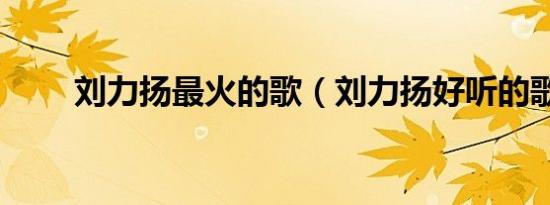 刘力扬最火的歌（刘力扬好听的歌）