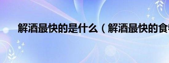 解酒最快的是什么（解酒最快的食物）