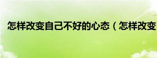 怎样改变自己不好的心态（怎样改变自己）