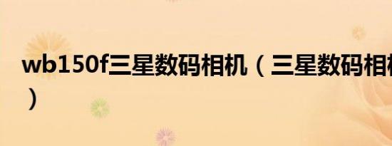 wb150f三星数码相机（三星数码相机怎么样）