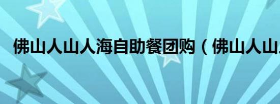 佛山人山人海自助餐团购（佛山人山人海）