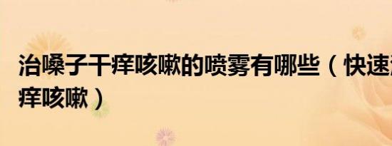 治嗓子干痒咳嗽的喷雾有哪些（快速治嗓子干痒咳嗽）