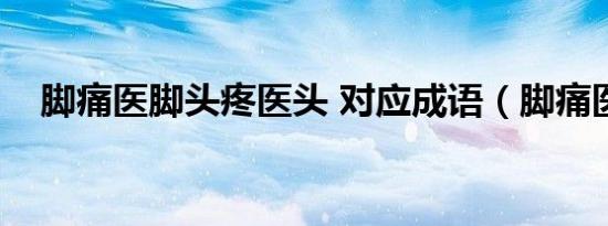 脚痛医脚头疼医头 对应成语（脚痛医脚）