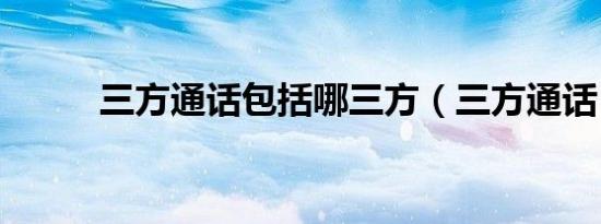 三方通话包括哪三方（三方通话）