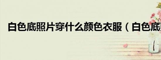 白色底照片穿什么颜色衣服（白色底照片）