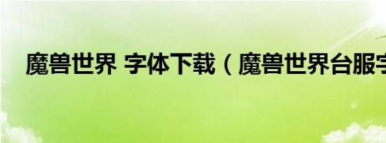 魔兽世界 字体下载（魔兽世界台服字体）