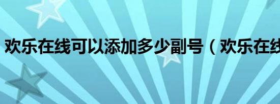 欢乐在线可以添加多少副号（欢乐在线业务）