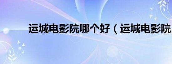运城电影院哪个好（运城电影院）