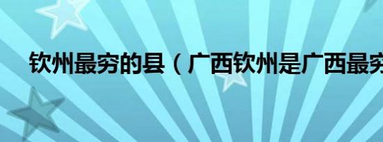 钦州最穷的县（广西钦州是广西最穷的）