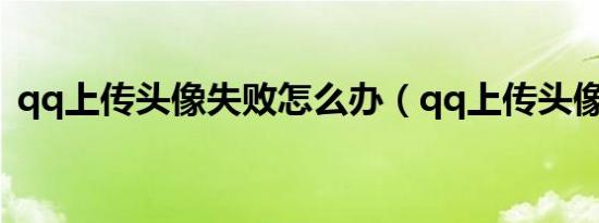 qq上传头像失败怎么办（qq上传头像失败）
