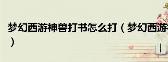 梦幻西游神兽打书怎么打（梦幻西游神兽打书）