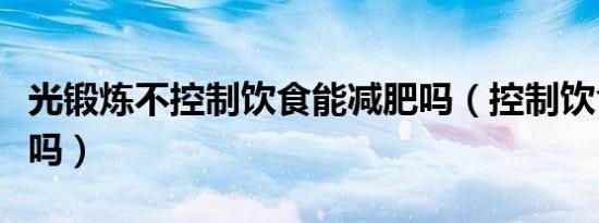 光锻炼不控制饮食能减肥吗（控制饮食能减肥吗）