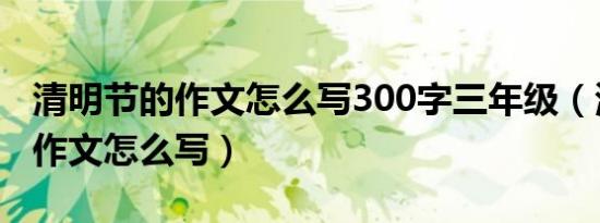 清明节的作文怎么写300字三年级（清明节的作文怎么写）