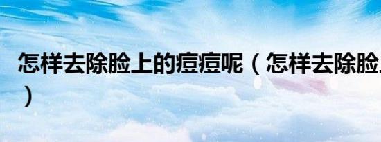 怎样去除脸上的痘痘呢（怎样去除脸上的痘痘）