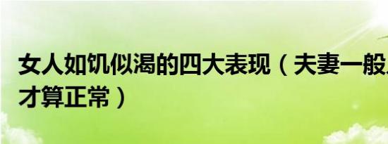女人如饥似渴的四大表现（夫妻一般几天一次才算正常）