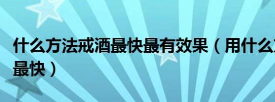 什么方法戒酒最快最有效果（用什么方法戒酒最快）