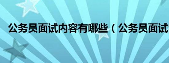 公务员面试内容有哪些（公务员面试内容）