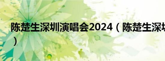 陈楚生深圳演唱会2024（陈楚生深圳演唱会）