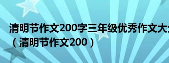清明节作文200字三年级优秀作文大全怎么写（清明节作文200）