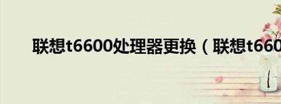 联想t6600处理器更换（联想t6600）