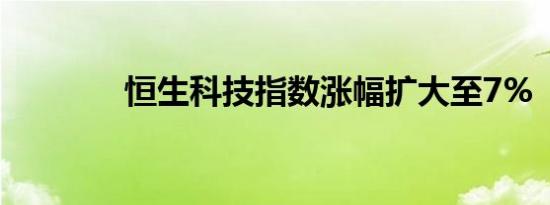 恒生科技指数涨幅扩大至7%