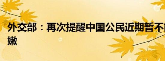 外交部：再次提醒中国公民近期暂不前往黎巴嫩