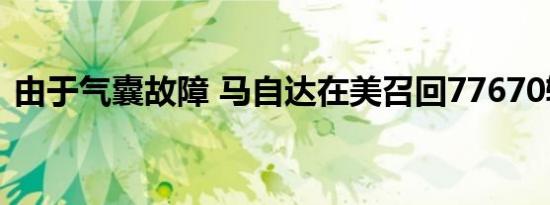 由于气囊故障 马自达在美召回77670辆汽车
