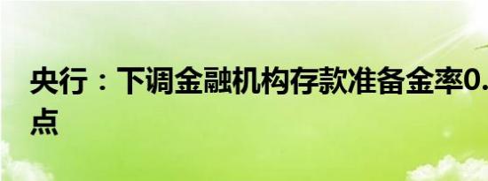 央行：下调金融机构存款准备金率0.5个百分点