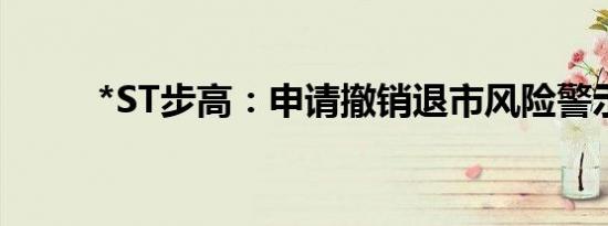 *ST步高：申请撤销退市风险警示