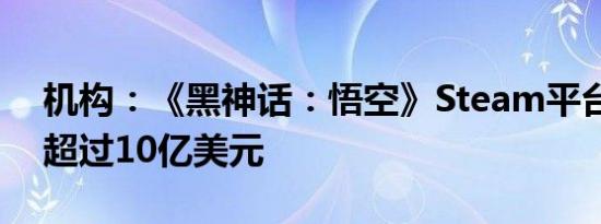 机构：《黑神话：悟空》Steam平台总收入超过10亿美元