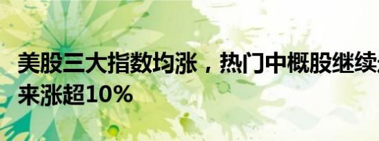 美股三大指数均涨，热门中概股继续走强，蔚来涨超10%