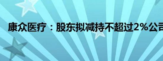 康众医疗：股东拟减持不超过2%公司股份