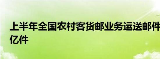 上半年全国农村客货邮业务运送邮件快件超9亿件