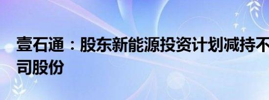 壹石通：股东新能源投资计划减持不超1%公司股份