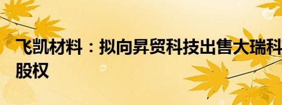飞凯材料：拟向昇贸科技出售大瑞科技100%股权