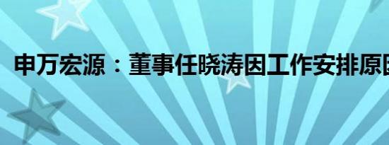 申万宏源：董事任晓涛因工作安排原因辞职