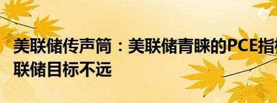 美联储传声筒：美联储青睐的PCE指标距离美联储目标不远