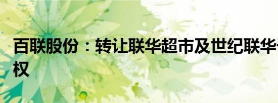 百联股份：转让联华超市及世纪联华子公司股权