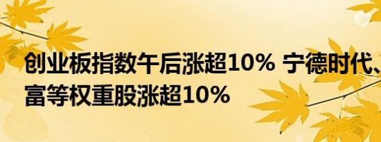 创业板指数午后涨超10% 宁德时代、东方财富等权重股涨超10%