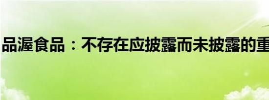 品渥食品：不存在应披露而未披露的重大事项