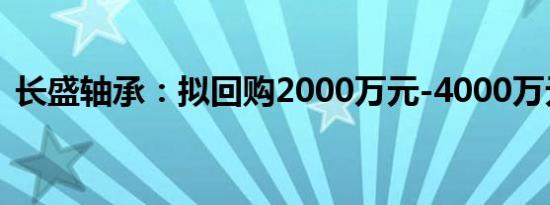 长盛轴承：拟回购2000万元-4000万元股份