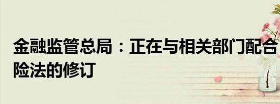 金融监管总局：正在与相关部门配合，推进保险法的修订