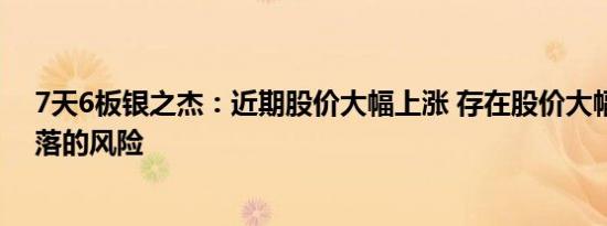 7天6板银之杰：近期股价大幅上涨 存在股价大幅上涨后回落的风险