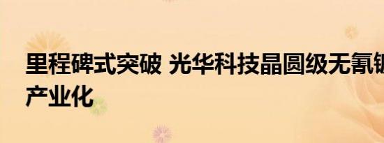 里程碑式突破 光华科技晶圆级无氰镀金技术产业化