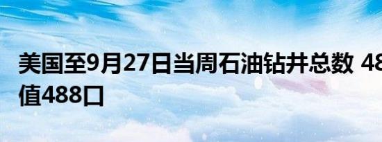 美国至9月27日当周石油钻井总数 484口，前值488口
