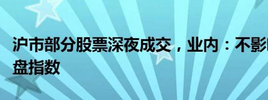 沪市部分股票深夜成交，业内：不影响下日开盘指数