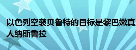 以色列空袭贝鲁特的目标是黎巴嫩真主党领导人纳斯鲁拉